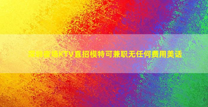 深圳夜场KTV直招模特可兼职无任何费用美话